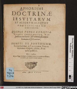 Aphorismi Doctrinae Jesuitarum Et Aliorum Aliquot Pontificiorum Doctorum : Quibus Verus Christianismus Corrumpitur, Pax publica turbatur, & vincula societatis humanae dissolvuntur ; Sumpti Ex Pontificum, Jesuitarum Et Aliorum Pontificiorum scriptis, dictis, & ex actis publicis