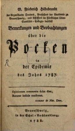 G. Friederich Hildebrandt der Arzneikunde Doctors, Professors der Anatomie zu Braunschweig, und Assessors im Fürstlichen Ober-Sanitäts-Collegio daselbst Bemerkungen und Beobachtungen über die Pocken in der Epidemie des Jahrs 1787