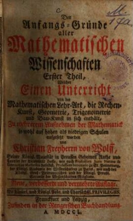 Der Anfangs-Gründe Aller Mathematischen Wissenschafften ... Theil, 1. Welcher Einen Unterricht Von Der Mathematischen Lehr-Art, die Rechen-Kunst, Geometrie, Trigonometrie, und Bau-Kunst in sich enthält, Zu mehrerem Aufnehmen der Mathematick so wohl auf hohen als niedrigen Schulen aufgesetzet worden