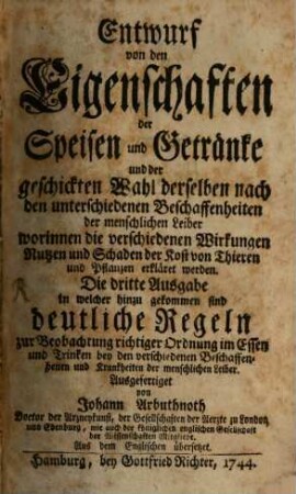Entwurf von den Eigenschaften der Speisen und Getränke und der geschickten Wahl derselben nach den unterschiedenen Beschaffenheiten der menschlichen Leiber worinnen die verschiedenen Wirkungen Nutzen und Schaden der Kost von Thieren und Pflanzen erkläret werden