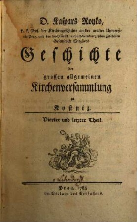 D. Kaspars Royko Prof. der Kirchengeschichte auf der uralten Universität Prag Geschichte der grossen allgemeinen Kirchenversammlung zu Kostniz. 4