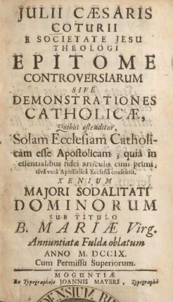 Julii Caesaris Coturii Epitome controversiarum sive demonstrationes catholicæ, quibus ostenditur, solam ecclesiam catholicam esse apostolicam, ... : Xenium Majori Sodalitati Dominorum sub titulo B. Mariæ Virg. annuntiatæ Fuldæ oblatum