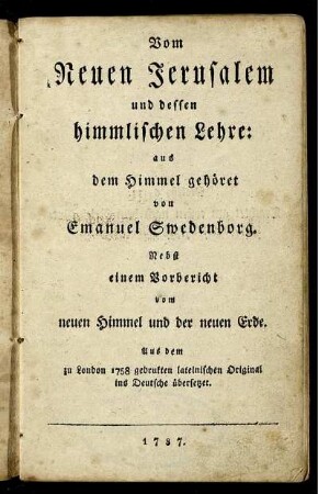 Vom Neuen Jerusalem und dessen himmlischen Lehre : Nebst einem Vorbericht vom neuen Himmel und der neuen Erde. Aus dem zu London 1758 gedrukten lateinischen Original ins Deutsche übersetzet