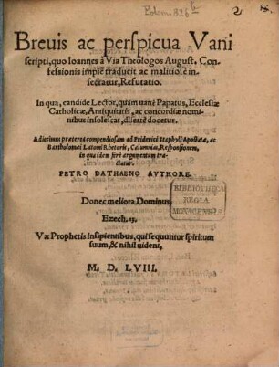 Breuis ac perspicua Vani scripti, quo Ioannes à Via, Theologos August. Confessionis impie traducit ac malitiose insectatur, Refutatio : In qua, candide Lector, quam vane Papatus, Ecclesiae Catholicae, Antiquitatis, ac concordiae nominibus insolescat, diserte docetur ...