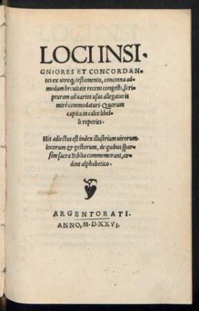 LOCI INSI=||GNIORES ET CONCORDAN=||tes ex utro[que] testamento, concinna ad=||modum breuitate recens congesti, scri=||pturam ad uarios usus allegaturis || mirè commedaturi ... || His adiectus est index illstrium uirorum.|| locorum et gestorum, de quibus spar=||sim sacra Biblia commemorant, or=||dine alphabetico.||