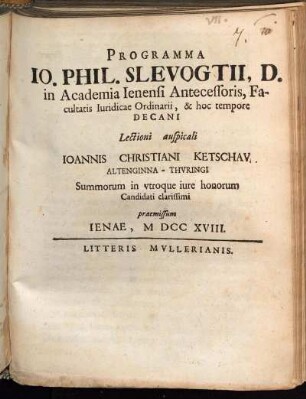 Programma Io. Phil. Slevogtii, D. in Academia Ienensi Antecessoris, Facultatis Iuridicae Ordinarii, & hoc tempore Decani Lectioni auspicali Ioannis Christiani Ketschav Altenginna-Thvringi Summorum in vtroque iure honorum Candidati clarissimi praemissum Ienae, M DCC XVIII
