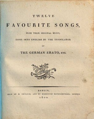 TWELVE FAVOURITE SONGS, WITH THEIR ORIGINAL MUSIC, DONE INTO ENGLISH BY THE TRANSLATOR OF THE GERMAN ERATO, ETC.