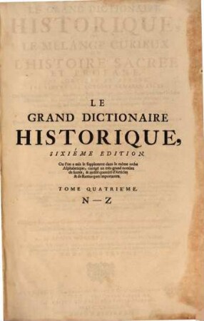 Le Grand Dictionaire Historique Ou Le Mélange Curieux De L'Histoire Sacrée E Profane : Qui Contient Abregé Les Vies Et Les Actions Remarquables Des Patriarches, des Juges, Des Rois des Juifs, des Papes, des saints Peres & anciens Docteurs Orthodoxes, des Ev"eques, des Cardinaux ... avec leurs principaux dogmes, Des Empereurs, des Rois ..., Des Auteurs anciens & modernes, des Philosophes, des Inventeurs des Arts ..., Des Empires, Royaumes, Républiques, Provinces, Villes ... ; Avec L'Histoire des Conciles Géneraux & Particuliers sous le nom des lieux où ils ont été tenus ; Le tout enrichi de Remarques et de Recherches curieuses pour l'éclaircissement des difficultez de l'Histoire, de la Chronologie et de la Géographie, 4. N - Z