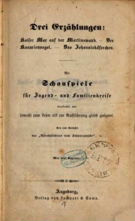 Drei Erzählungen: : Kaiser Max auf der Martinswand ; Der Kanarienvogel. ; Das Johanniskäferchen ; Als Schauspiele für Jugend- und Familienkreise bearbeitet und sowohl zum Lesen als zur Aufführung gleich geeignet ; Mit drei Kupfern