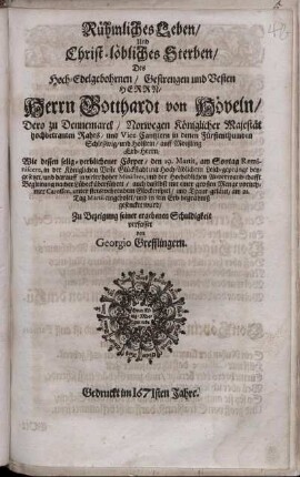 Rühmliches Leben/ Und Christ-löbliches Sterben/ Des ... Herrn Gotthardt von Höveln/ Dero zu Dennemarck/ Norwegen Königlicher Majestät hochbetrauten Rahts ... : Wie dessen selig-verblichener Cörper/ den 19. Martii ... in der Königlichen Veste Glückstadt ... beygesetzet/ und darauff ... nacher Lübeck überführet/ auch daselbst ... am 21. Tag Martii eingeholet/ und in sein Erb-begräbniß gesencket wurd