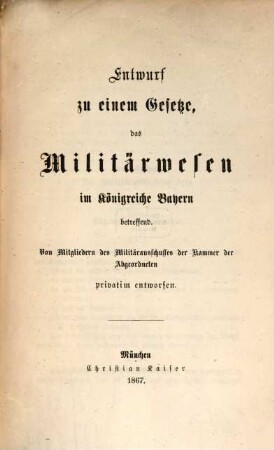 Entwurf zu einem Gesetze, das Militärwesen im Königreiche Bayern betreffend : Von Mitgliedern des Militärausschusses der Kammer der Abgeordneten privatier entworfen