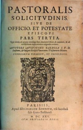 Pastoralis Solicitvdinis, Sive De Officio, Et Potestate Episcopi : Tripartita Descriptio ; Cvivs Pars Prima Episcoporum institutionem, ... Secvnda Quicquid ad Episcopi est potestatem, ... Tertia Quod ad casuum reseruationem, ... Methodo Noua, & expedita complectitur, 3. Quae omnia ad praxim vtriusque fori, interoris seilicet, & Exterioris, & ad iurisdictionis explicationem exigenda continet