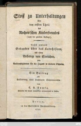 Stoff zu Unterhaltungen über den ersten Theil des Rochow'schen Kinderfreundes (nach der zweiten Auflage) : Nebst einigen Gedanken über das Katechisiren, und einem Anhange von Sprüchen, zum Auswendiglernen für die Jugend in niedern Schulen ; Ein Beitrag zur Beförderung eines fruchtbaren Schulunterrichts