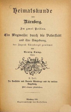 Heimatkunde von Nürnberg : in 2 Teilen ; ein Wegweiser durch die Vaterstadt und ihre Umgebung, der Jugend Nürnbergs gewidmet, 2. Die Vorstädte und Vororte Nürnbergs und die weitere Umgebung