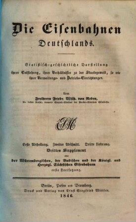 Die Eisenbahnen Deutschlands : statistisch-geschichtliche Darstellung ihrer Entstehung, ihres Verhältnisses zu der Staatsgewalt sowie ihrer Verwaltungs- und Betriebs-Einrichtungen, 2,3,[1] = 3. Suppl.. Die würtembergischen, die badischen und die königl. und herzogl. sächsischen Eisenbahnen ; 1. Forts.