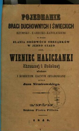 Pojednanie braci duchownych i świeckich rzymsko- z grecko-katolickiemi w drodze zlania obódwóch obrządków w jedno ciało czyli, Wieniec Haliczanki skromnej i nadobnej ułożone i kobietom zacnym ofiarowane przez Jana Niemirowskiego