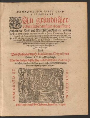 COMPENDIVM IVRIS CIVI=||LIS ET SAXONICI.|| EJn gruendlicher/|| ordentlicher außzug/ begriff vnd || einhalt des Keys: vnd Sæchsischen Rechten/ etwan || durch ... Cunradum Lagum || I.V.D. vnd Professorem zu Wittenberg/ in diesen Methodum verfasset/ vnd vor=||hin in Druck nicht außgangen/ jetzt aber mit fleisse vbersehen/ in sechs Bücher || vnd gewisse Tittul distribuirt/ mit Lateinischen annotationibus ... || verbessert/ vnd || neben einem nuetzlichen Indice vnd zweyen gu=||ten angesatzten kurtzen Processen in || Druck verfertiget.|| Durch || Den Hochgelarten H. Ioachimum Gregorij von || Prietzen/ I.V.D. zu Magdeburgk.|| ... ||