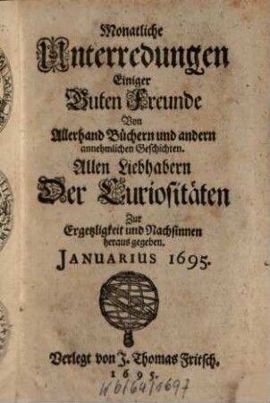 Monatliche Unterredungen einiger guten Freunde von allerhand Büchern und andern annehmlichen Geschichten : allen Liebhabern der Curiositäten zur Ergetzlichkeit und Nachsinnen herausgegeben. 1695