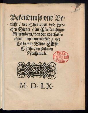 Bekendtniss vnd Be=||richt/ der Theologen vnd Kir=||chen Diener/ im Fuerstenthume || Wirtenberg/ von der warhaff=||tigen jegenwertigkeit/ des || Leibs vnd Bluts JEsu || Christi/ im heiligen || Nachtmale.||