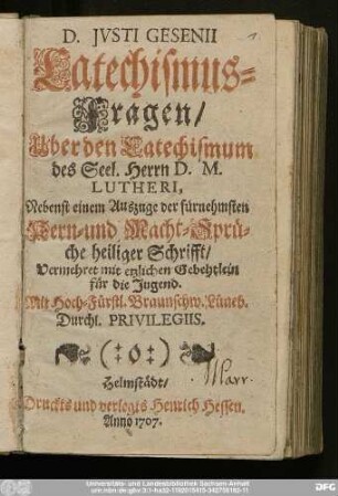D. Jvsti Gesenii Catechismus-Fragen/ Uber den Catechismum des Seel. Herrn D. M. Lutheri : Nebenst einem Auszuge der fürnehmsten Kern- und Macht-Sprüche heiliger Schrifft/ Vermehret mit etzlichen Gebehtlein für die Jugend