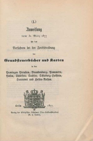 (I.) Anweisung vom 31. März 1877 für das Verfahren bei der Fortschreibung der Grundsteuerbücher und Karten in den Provinzen Preußen, Brandenburg, Pommern, Posen, Schlesien, Sachsen, Schleswig-Holstein, Hannover und Hessen-Nassau