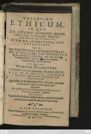 Collegium Ethicum : In Quo De Summo Hominis Bono, Principiis Actionum Humanarum Mente Ac Voluntate, Item De Affectibus Seu Appetitibus: Ut Et De Virtutibus Intellectualibus Et Moralibus Tam Imperfectis, Quam perfectis & perfectissimis ... methodice & perspicue tractatur
