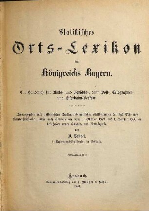 Statistisches Orts-Lexikon des Königreichs Bayern : ein Handbuch für Amts- und Gerichts-, dann Post-, Telegraphen- und Eisenbahn-Verkehr ; herausgegeben nach authentischen Quellen und amtlichen Mittheilungen der kgl. Post- und Eisenbahnbehörden, sowie nach Maßgabe der vom 1. Oktober 1879 und 1. Januar 1880 an bestehenden neuen Gerichts- und Amtsbezirke