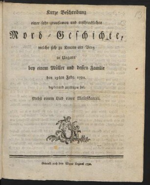 Kurze Beschreibung einer sehr grausamen und erschrecklichen Mord-Geschichte, welche sich zu Kenten am Berg in Ungarn bey einem Müller und dessen Familie den 19ten Febr. 1792 begeben und zugetragen hat : Nebst einem Lied eines Malefikanten