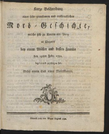 Kurze Beschreibung einer sehr grausamen und erschrecklichen Mord-Geschichte, welche sich zu Kenten am Berg in Ungarn bey einem Müller und dessen Familie den 19ten Febr. 1792 begeben und zugetragen hat : Nebst einem Lied eines Malefikanten