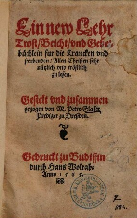 Ein new Lehr Trost, Beicht, vnd Gebetbüchlein fur die Krancken vnd sterbenden : Allen Christen sehr nützlich vnd tröstlich zu lesen