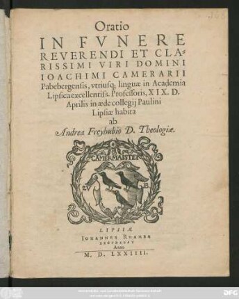 Oratio || IN FVNERE || REVERENDI ET CLA=||RISSIMI VIRI DOMINI || IOACHIMI CAMERARII || Pabebergensis, vtrius#[que] linguae in Academia || Lipsica excellentiss. Professoris, XIX. D.|| Aprilis in aede collegij Paulini || Lipsiae habita || ab || Andrea Freyhubio D. Theologiae.||