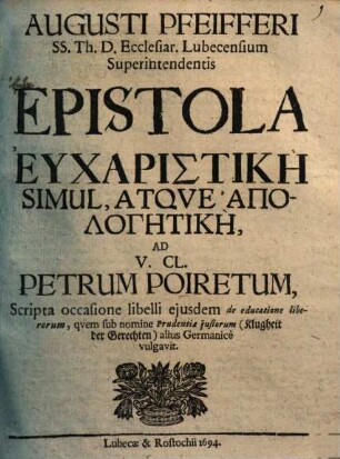 Augusti Pfeifferi ... epistola eucharistikē simul atque apologētikē ad v. cl. Petrum Poiretum : scripta occasione libelli eiusdem De educatione liberorum, quem sub nomine Prudentiae iustorum (Klugheit der Gerechten) alius Germanice vulgavit