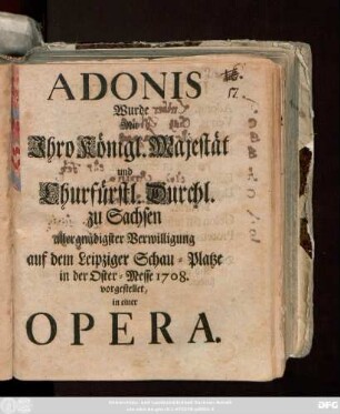 Adonis : Wurde Mit Ihro Königl. Majestät und Churfürstl. Durchl. zu Sachsen allergnädigster Verwilligung auf dem Leipziger Schau-Platze in der Oster-Messe 1708. vorgestellet, in einer Opera