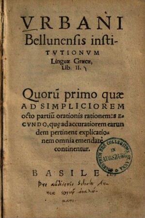 Urbani Bellunensis institutionum linguae Graecae lib. II : quorum primo quae ad simpliciorem octo partium orationis rationem, secundo, que ad accuratiorem earundem pertinent explicationem omnia emendate continentur