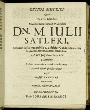 Lessus Metrici Quos Beatiss. Manibus Viri admodum Reverendi & Clarissimi Dn. M. Iulii Satleri, Abbatis Clusini venerabilis & districtus Gandersheimensis Superintendentis Generalis meritissimi. A. d. XVI. Iulii Anno MDCLIX. placidißime Rebus humanis exemti consecratos Honoris debiti & observantia ergo Moestiß. Familiae obtulerunt Cognati, Affines & Amici.