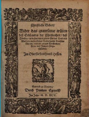 Christliche Gebett Wider das grawsame wüten deß Erbfeindes der Christenheit, deß Türcken : in diesen letzten zeiten für das Heyl und Wolfahrt unsers lieben Vatterlands Teutscher Nation und der gantzen Christenheit Alten und Jungen fürgeschrieben, Im Oberfürstenthumb Hessen