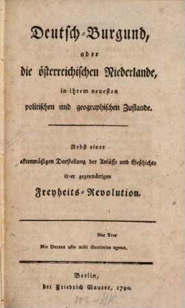 Deutsch-Burgund, oder die österreichischen Niederlande, in ihrem neuesten politischen und geographischen Zustande : Nebst einer aktenmäßigen Darstellung der Anlässe und Geschichte ihrer gegenwärtigen Freyheits-Revolution