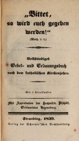 Bittet, so wird euch gegeben werden : Vollständiges Gebet- und Erbauungsbuch nach dem katholischen Kirchenjahre