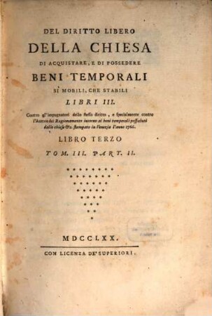 Del Diritto Libero Della Chiesa Di Acquistare, E Di Possedere Beni Temporali Si Mobili, Che Stabili : Libri III. Contro gl'impugnatori dello stesso diritto, e specialmente contro l'Autore del Ragionamento intorno ai beni temporali posseduti dalle chiese &c. stampato in Venezia l'anno 1766, 3,2