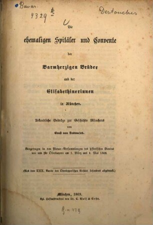 Die ehemaligen Spitäler und Convente der Barmherzigen Brüder und der Elisabethinerinnen in München : urkundliche Beiträge zur Geschichte Münchens : vorgetragen in den Plenar-Versammlungen des Historischen Vereins von und für Oberbayern am 1. März und 1. Mai 1869