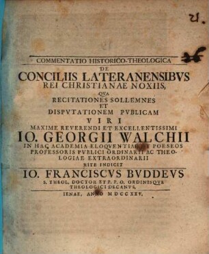 Commentatio hist. theol. de conciliis Lateranensibus rei Christianae noxiis : qua recitationes sollemnes et disputationem publicam viri maxime reverendi et excellentissimi Io. Georgii Walchii ... indicit Io. Franciscus Buddeus