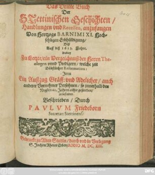 Buch 3: Das Dritte Buch Der Stettinischen Geschichten/ Handlungen und Recessen, anzufangen Von Hertzogs Barnimi XI. Hochsehligen Erbhüldigung/ Biß Auff diß 1613. Jahre : Dabey Zu Letzte/ ein Verzeichnuß der Herrn Theologen unnd Predigern/ welche zeit Bäbstlicher Reformation: Item Ein Außzug Gräff: und Adelicher/ auch anderer Vornehmer Persohnen/ so innerhalb den Negsten 60. Jahren allhie gestorben/ zu befinden