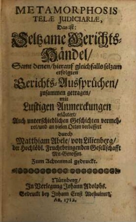 Metamorphosis Telae Iudiciariae, Das ist: Seltzame Gerichts-Händel : Samt denen, hierauf gleichfalls selzam erfolgen Gerichts-Ausprüchen, zusammen getragen, mit Lustigen Anmerckungen erläutert, Auch unterschiedlichen Geschichten vermehret, und an vielen Orten verbessert
