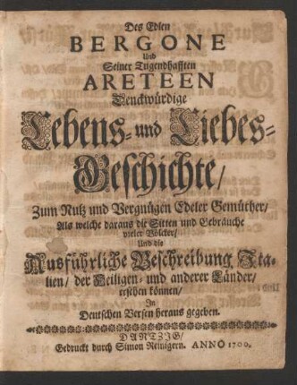 Des Edlen Bergone Und Seiner Tugendhafften Areteen Denckwürdige Lebens- und Liebes-Geschichte : Zum Nutz und Vergnügen Edeler Gemüther/ Als welche daraus die Sitten und Gebräuche vieler Völcker/ Und die Ausführliche Beschreibung Italien/ der Heiligen- und anderer Länder/ ersehen können ; In Deutschen Versen heraus gegeben