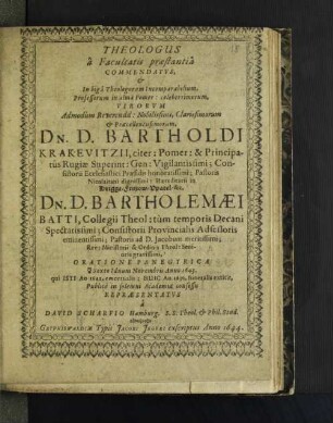 Theologus a Facultatis praestantia Commendatus, & In biga Theologorum Incomparabilium, Professorum in alma Pomer: celeberrimorum, Virorum ... Dn. D. Bartholdi Krakevitzii, ... Dn. D. Bartholemaei Batti, Collegii Theol: tum temporis Decani Spectatissimi ... : Oratione Panegyrica ... Publice in solemni Academiae consessu Repraesentatus