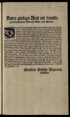 Unsern günstigen Gruß und freundlichen Dienst zuvor, Edle und Veste, gute Freunde. Demnach Ihro Hoch-Fürstl. Durchl. ... zu facilitir- und Verkürtzung derer Processen und daß Dero Unterthanen wenigere Kosten deßhalb zu tragen haben, gnädigste Verordnungen gestellet ... : Cassel, den 26. Septembris 1718