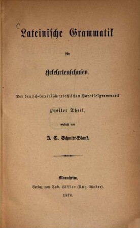 Lateinische Grammatik für Gelehrtenschulen : Der deutsche lateinische griechischen Parallelgrammatik zweiter Theil verfaßt von J. C. Schmitt-Blank
