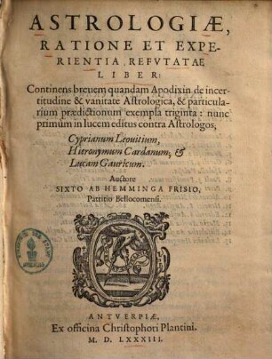 Astrologiae, Ratione Et Experientia Refvtatae Liber : Continens breuem quandam Apodixin de incertitudine & vanitate Astrologica, & particularium praedictionum exempla triginta: nunc primùm in lucem editus contra Astrologos, Cyprianum Leouitium, Hieronymum Cardanum; et Lucam Gauricum