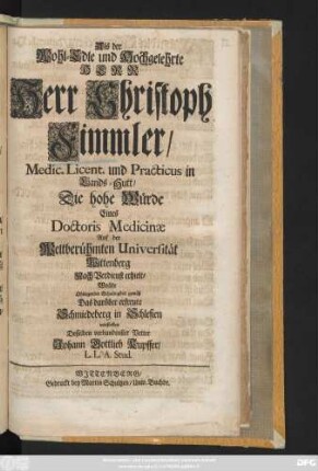 Als der Wohl-Edle und Hochgelehrte Herr, Herr Christoph Fimmler, Medic. Licent. und Practicus in Lands-Hutt, Die hohe Würde Eines Doctoris Medicinæ Auf der Weltberühmten Universität Wittenberg Nach Verdienst erhielt, Wollte Obliegender Schuldigkeit gemäß Das darüber erfreute Schmiedeberg in Schlesien vorstellen Dessen ... Vetter Johann Gottlieb Kupffer, L. L. A. Stud.