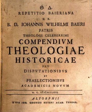 Repetitio Baieriana H. E. B. D. Johannis Wilhelmi Baieri Patris Theologi Celeberrimi Compendium Theologicae Historicae : Pro Disputationibus Et Praelectionibus Academicis Novis ; [Hrsg:] [D. Joh. Baltas. Bernhold S. Theol. et Hellenismi P. P.]